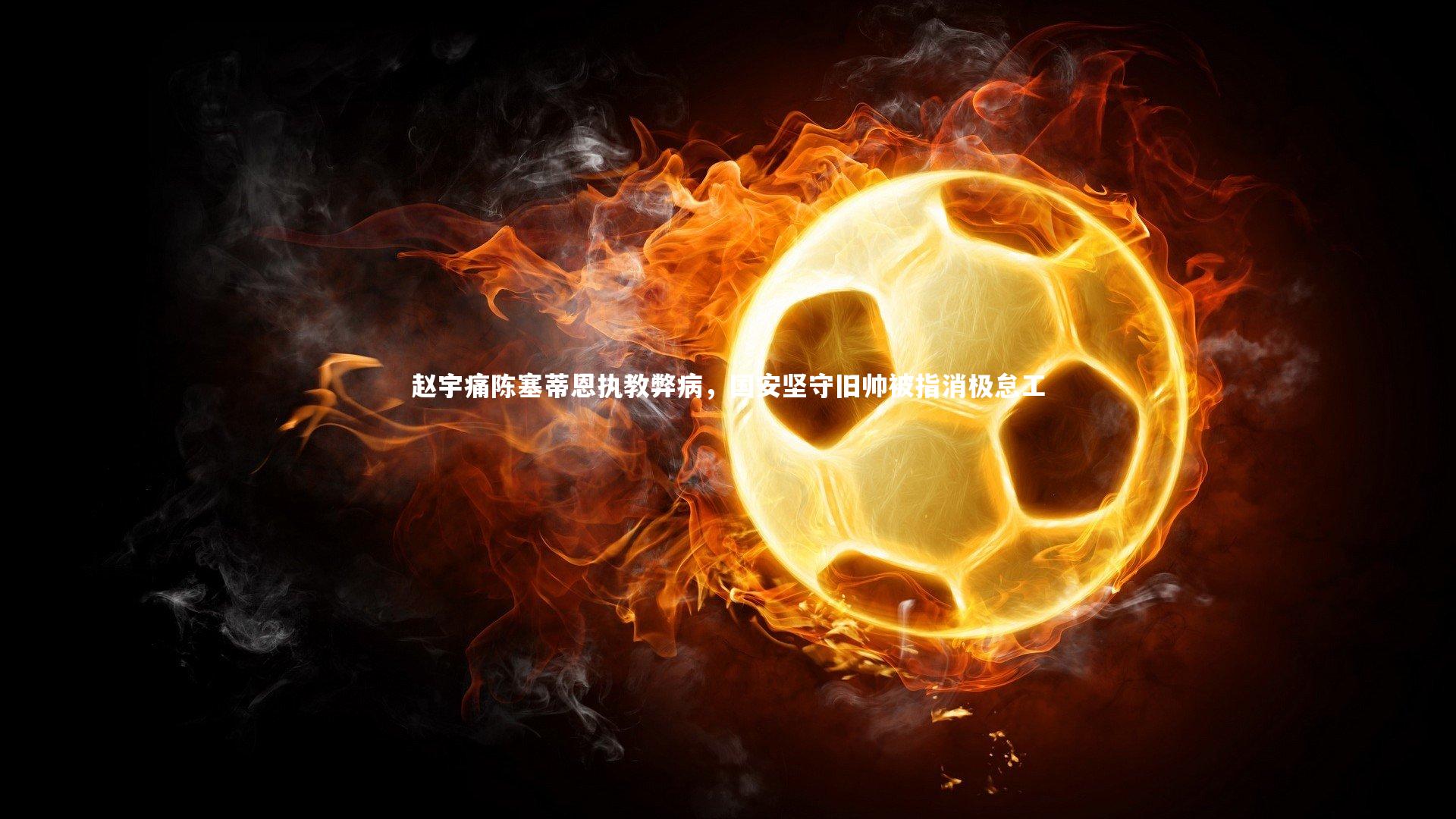 赵宇痛陈塞蒂恩执教弊病，国安坚守旧帅被指消极怠工