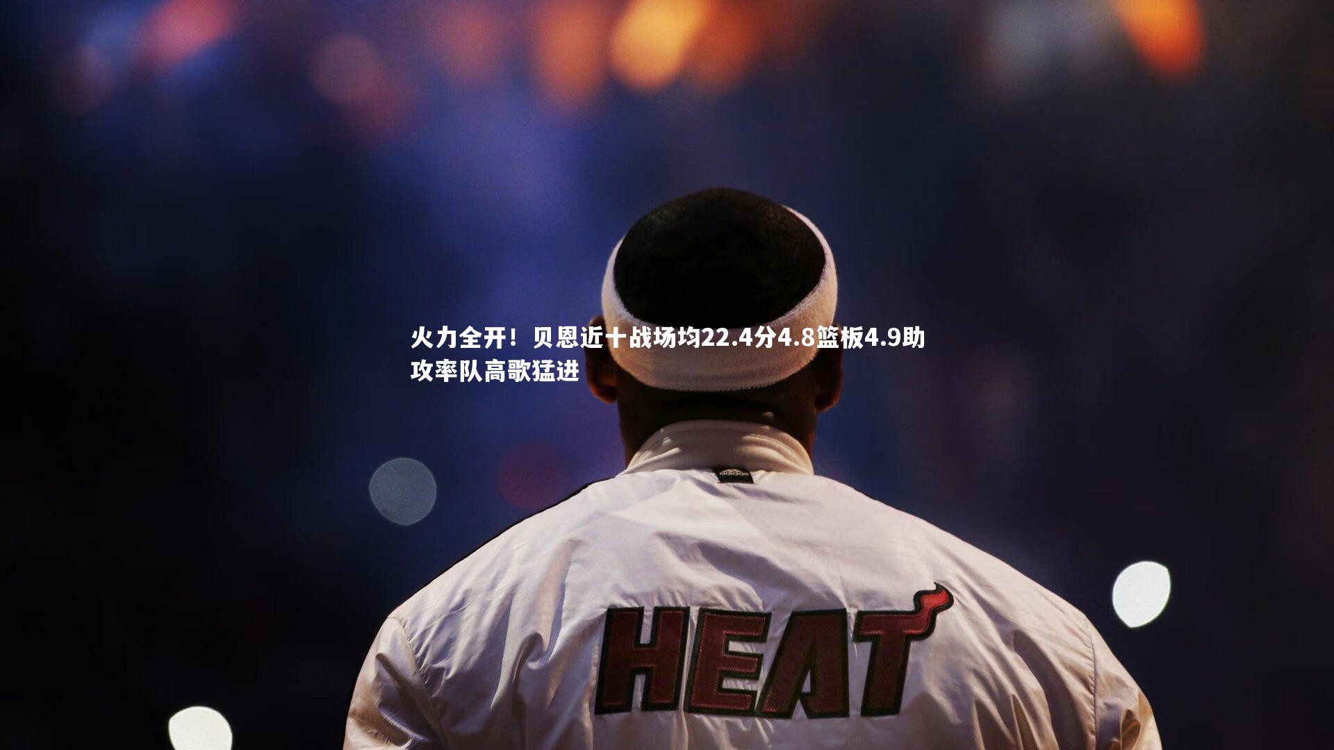 开云官网入口-火力全开！贝恩近十战场均22.4分4.8篮板4.9助攻率队高歌猛进