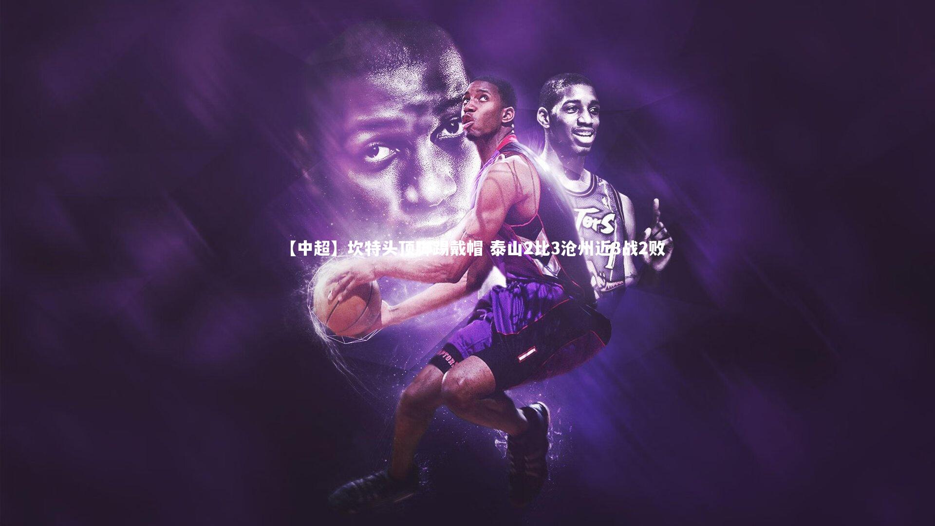 【中超】坎特头顶脚踢戴帽 泰山2比3沧州近3战2败