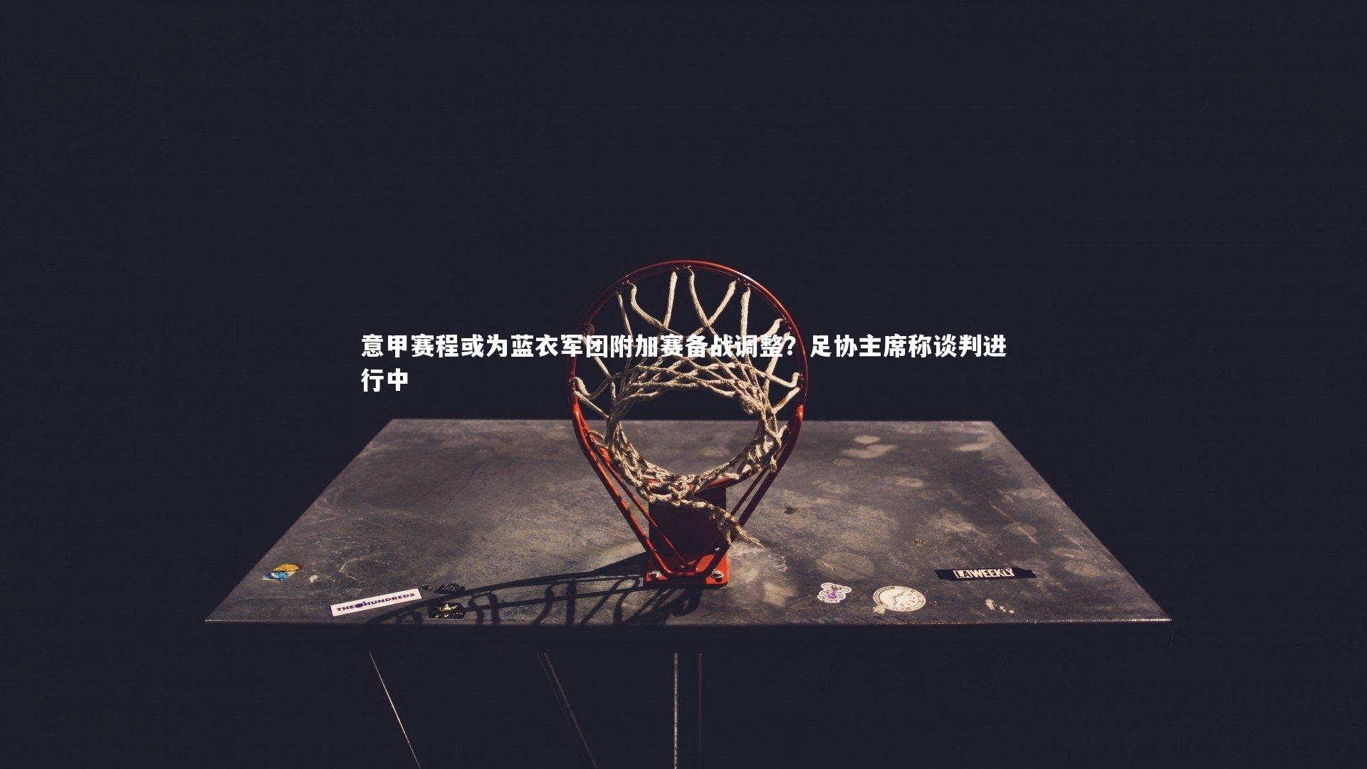 意甲赛程或为蓝衣军团附加赛备战调整？足协主席称谈判进行中
