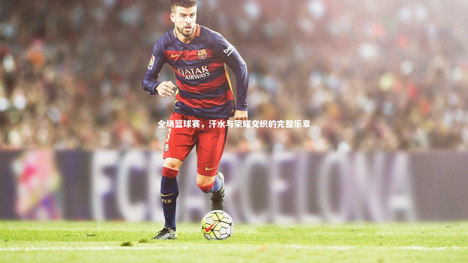 全场篮球赛，汗水与荣耀交织的完整乐章